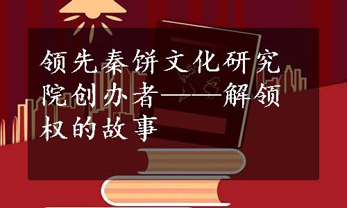 领先秦饼文化研究院创办者——解领权的故事