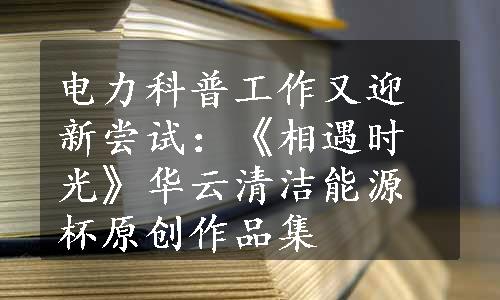 电力科普工作又迎新尝试：《相遇时光》华云清洁能源杯原创作品集