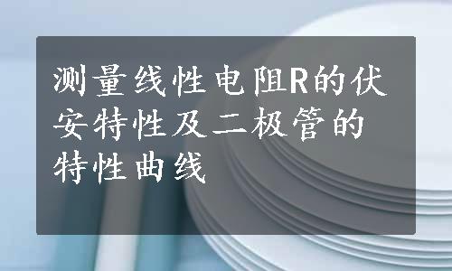 测量线性电阻R的伏安特性及二极管的特性曲线