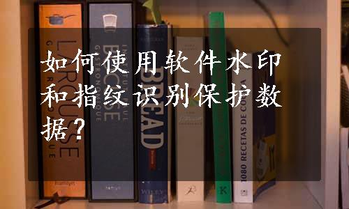 如何使用软件水印和指纹识别保护数据？