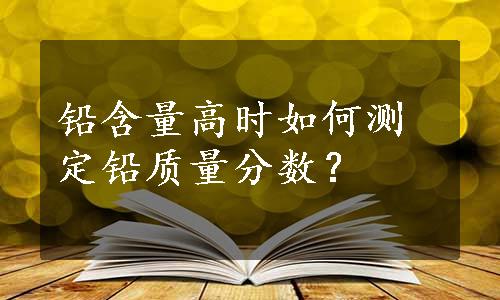 铅含量高时如何测定铅质量分数？