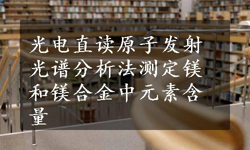 光电直读原子发射光谱分析法测定镁和镁合金中元素含量