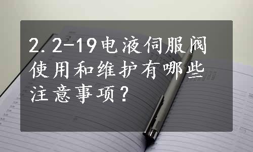 2.2-19电液伺服阀使用和维护有哪些注意事项？