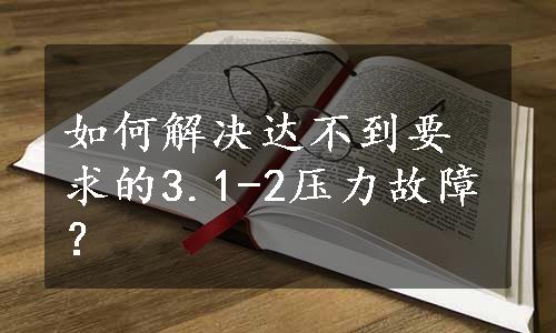 如何解决达不到要求的3.1-2压力故障？