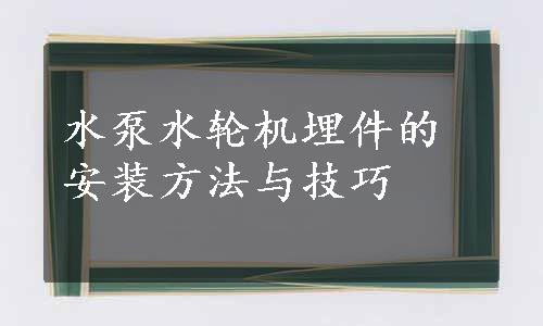 水泵水轮机埋件的安装方法与技巧