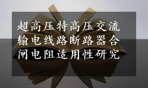 超高压特高压交流输电线路断路器合闸电阻适用性研究