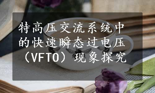 特高压交流系统中的快速瞬态过电压（VFTO）现象探究