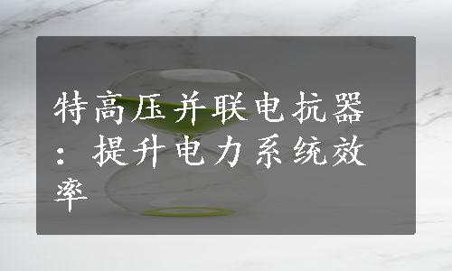 特高压并联电抗器：提升电力系统效率