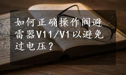 如何正确操作阀避雷器V11/V1以避免过电压？