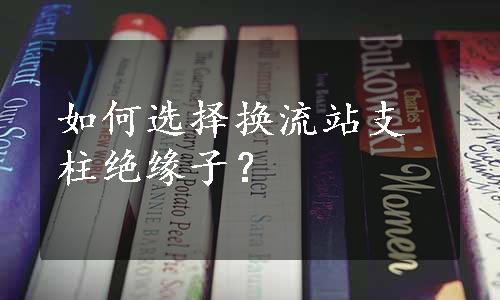 如何选择换流站支柱绝缘子？