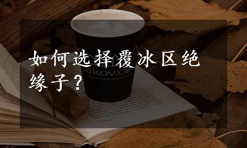 如何选择覆冰区绝缘子？