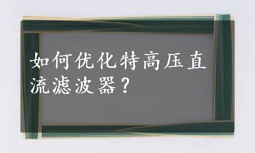 如何优化特高压直流滤波器？