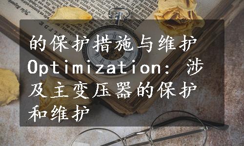 的保护措施与维护 Optimization: 涉及主变压器的保护和维护