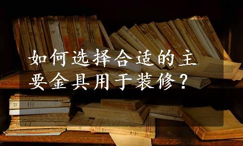 如何选择合适的主要金具用于装修？