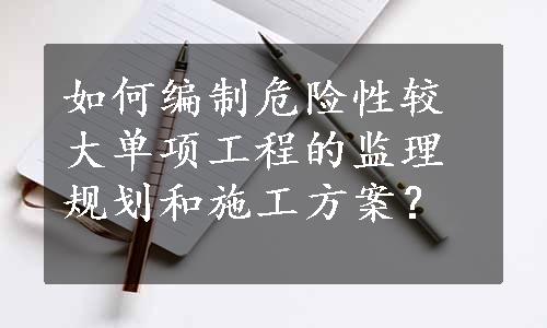 如何编制危险性较大单项工程的监理规划和施工方案？