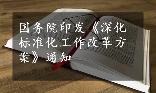 国务院印发《深化标准化工作改革方案》通知