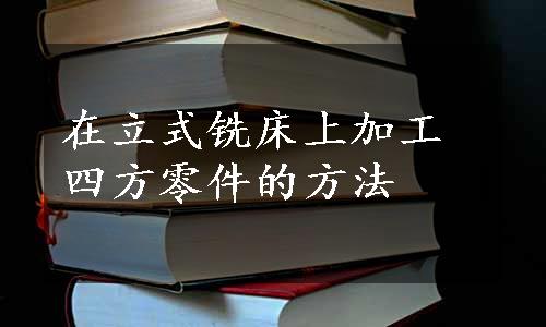 在立式铣床上加工四方零件的方法