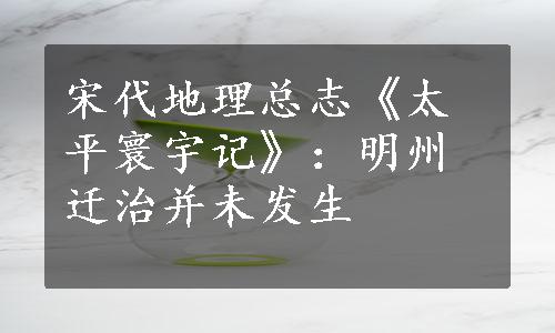 宋代地理总志《太平寰宇记》：明州迁治并未发生