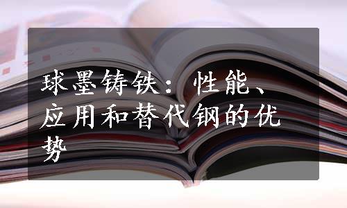 球墨铸铁：性能、应用和替代钢的优势