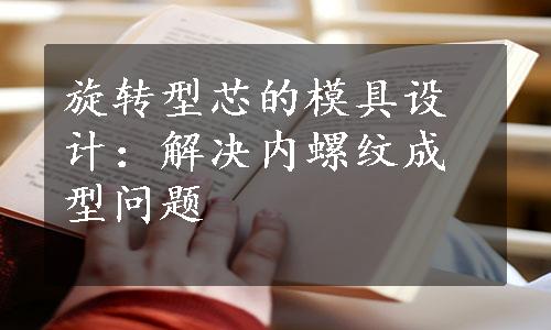 旋转型芯的模具设计：解决内螺纹成型问题