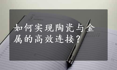 如何实现陶瓷与金属的高效连接？