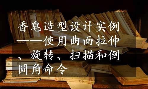 香皂造型设计实例——使用曲面拉伸、旋转、扫描和倒圆角命令