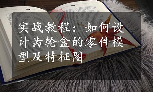 实战教程：如何设计齿轮盒的零件模型及特征图