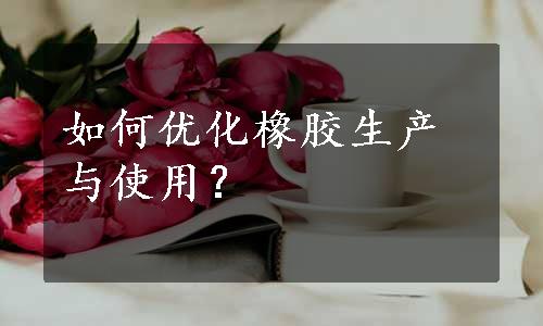 如何优化橡胶生产与使用？