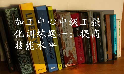 加工中心中级工强化训练题一：提高技能水平