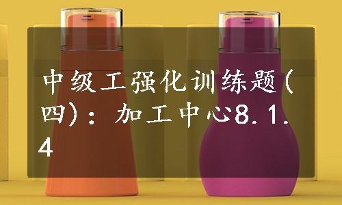 中级工强化训练题(四)：加工中心8.1.4