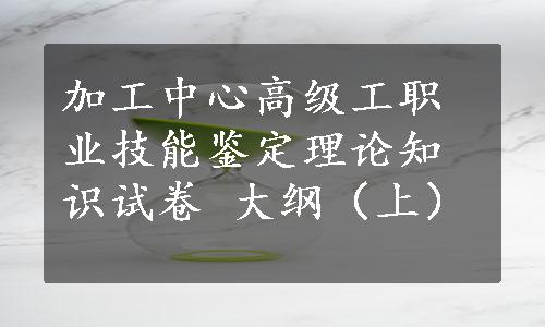 加工中心高级工职业技能鉴定理论知识试卷 大纲（上）