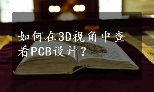 如何在3D视角中查看PCB设计？