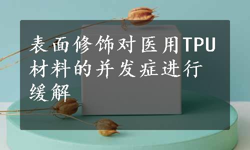 表面修饰对医用TPU材料的并发症进行缓解