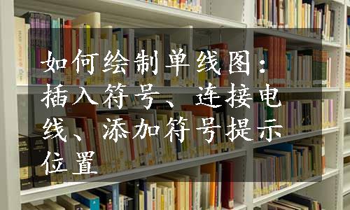 如何绘制单线图：插入符号、连接电线、添加符号提示位置