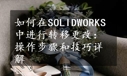 如何在SOLIDWORKS中进行转移更改：操作步骤和技巧详解