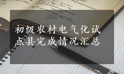 初级农村电气化试点县完成情况汇总