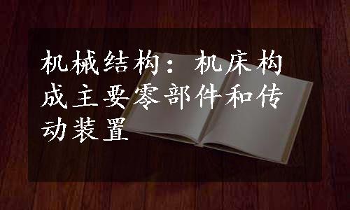 机械结构：机床构成主要零部件和传动装置