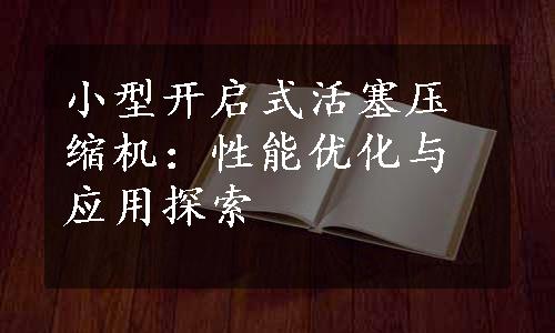 小型开启式活塞压缩机：性能优化与应用探索