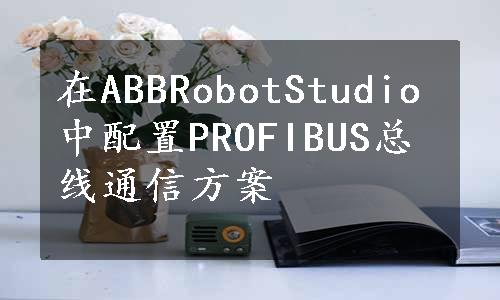 在ABBRobotStudio中配置PROFIBUS总线通信方案