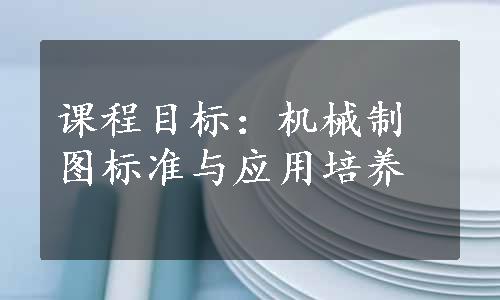 课程目标：机械制图标准与应用培养