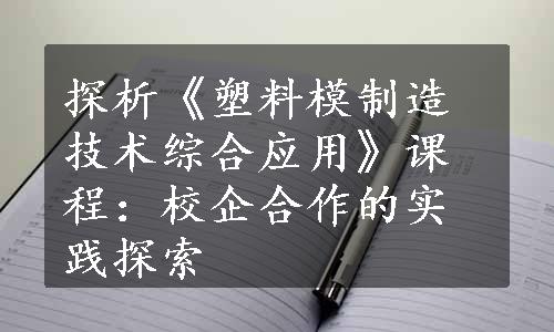 探析《塑料模制造技术综合应用》课程：校企合作的实践探索