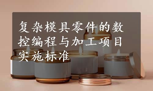 复杂模具零件的数控编程与加工项目实施标准