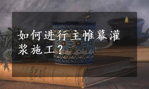 如何进行主帷幕灌浆施工？