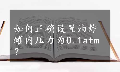 如何正确设置油炸罐内压力为0.1atm？