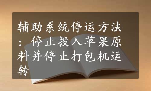 辅助系统停运方法：停止投入苹果原料并停止打包机运转