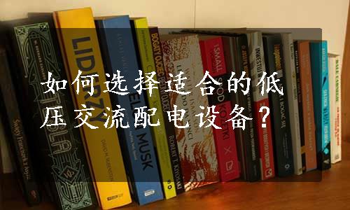 如何选择适合的低压交流配电设备？