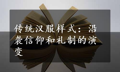 传统汉服样式：沿袭信仰和礼制的演变