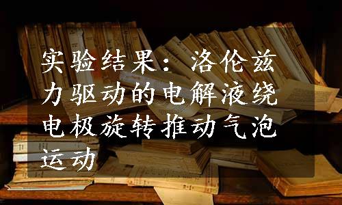 实验结果：洛伦兹力驱动的电解液绕电极旋转推动气泡运动