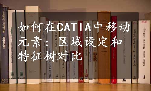 如何在CATIA中移动元素：区域设定和特征树对比