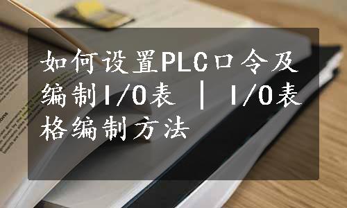 如何设置PLC口令及编制I/O表 | I/O表格编制方法